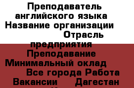 Преподаватель английского языка › Название организации ­ Happy way › Отрасль предприятия ­ Преподавание › Минимальный оклад ­ 35 000 - Все города Работа » Вакансии   . Дагестан респ.,Каспийск г.